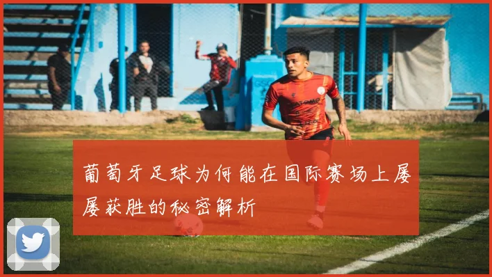 葡萄牙足球为何能在国际赛场上屡屡获胜的秘密解析