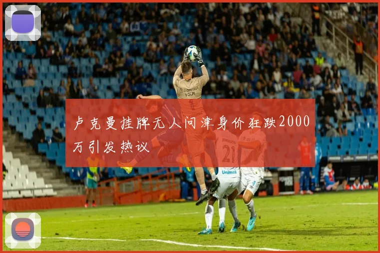 卢克曼挂牌无人问津身价狂跌2000万引发热议