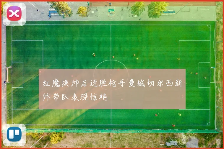 红魔换帅后连胜枪手曼城切尔西新帅带队表现惊艳