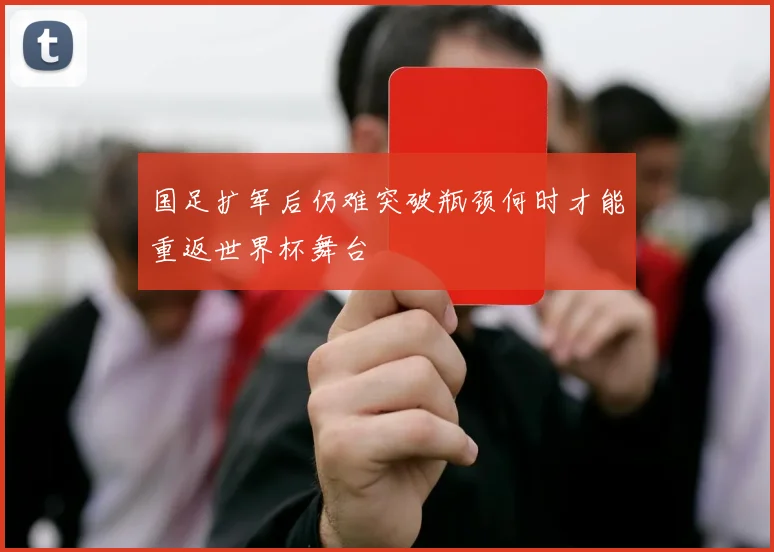国足扩军后仍难突破瓶颈何时才能重返世界杯舞台