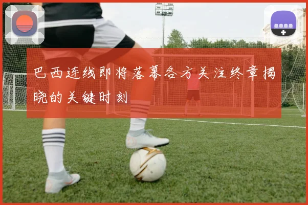 巴西连线即将落幕各方关注终章揭晓的关键时刻