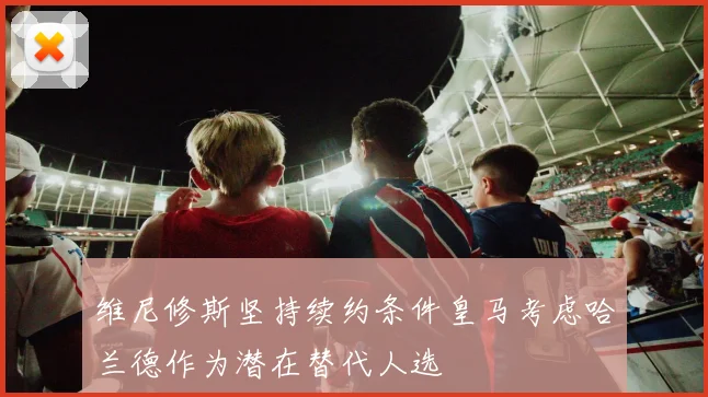 维尼修斯坚持续约条件皇马考虑哈兰德作为潜在替代人选