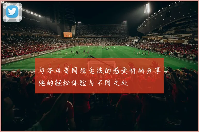 与字母哥同场竞技的感受特纳分享他的轻松体验与不同之处