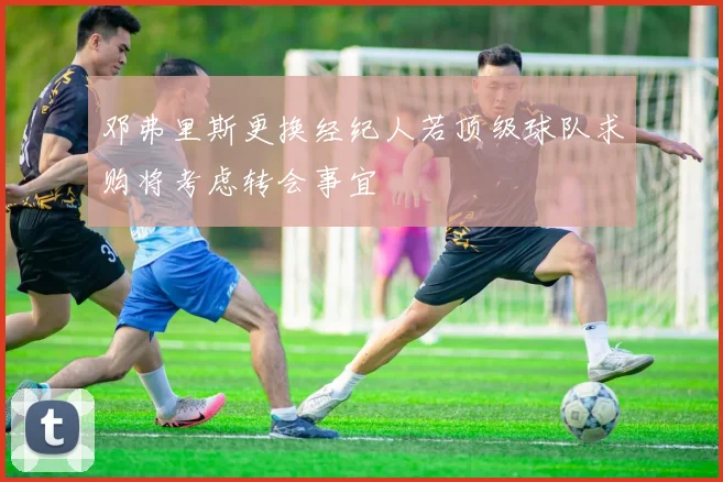 邓弗里斯更换经纪人若顶级球队求购将考虑转会事宜