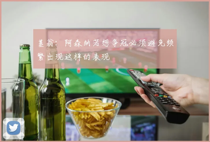 基翁：阿森纳若想争冠必须避免频繁出现这样的表现