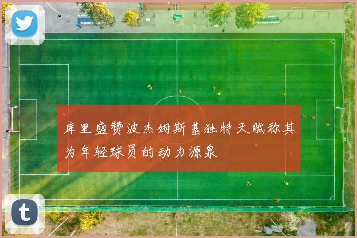 库里盛赞波杰姆斯基独特天赋称其为年轻球员的动力源泉