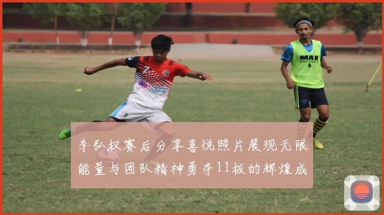 李弘权赛后分享喜悦照片展现无限能量与团队精神勇夺11板的辉煌成就