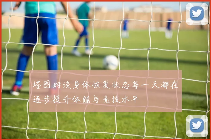 塔图姆谈身体恢复状态每一天都在逐步提升体能与竞技水平