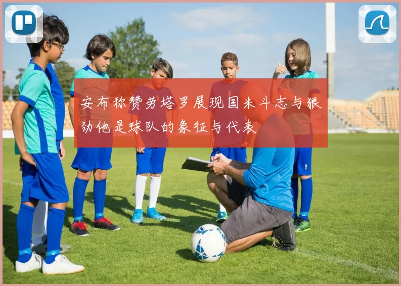 安布称赞劳塔罗展现国米斗志与狠劲他是球队的象征与代表