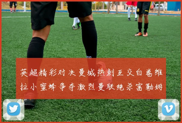 英超精彩对决曼城热刺互交白卷维拉小蜜蜂争夺激烈曼联绝杀富勒姆逆转胜利