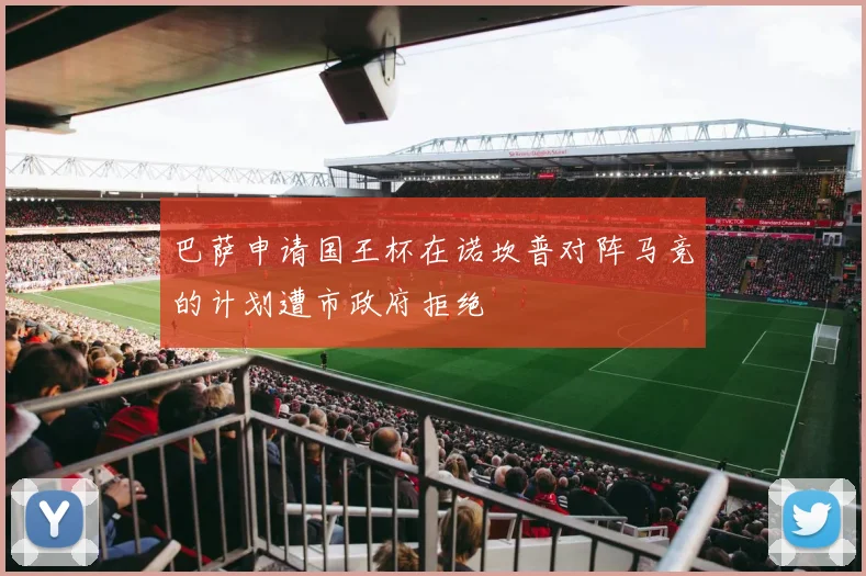 巴萨申请国王杯在诺坎普对阵马竞的计划遭市政府拒绝