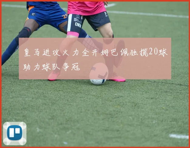 皇马进攻火力全开姆巴佩独揽20球助力球队争冠