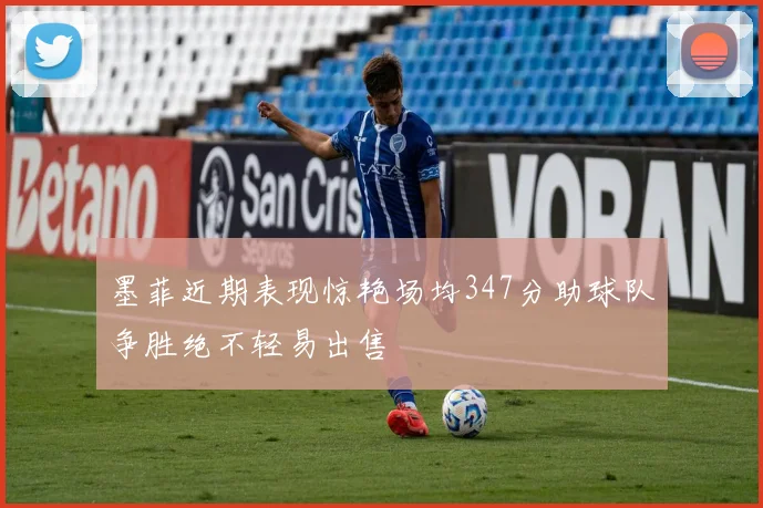 墨菲近期表现惊艳场均347分助球队争胜绝不轻易出售