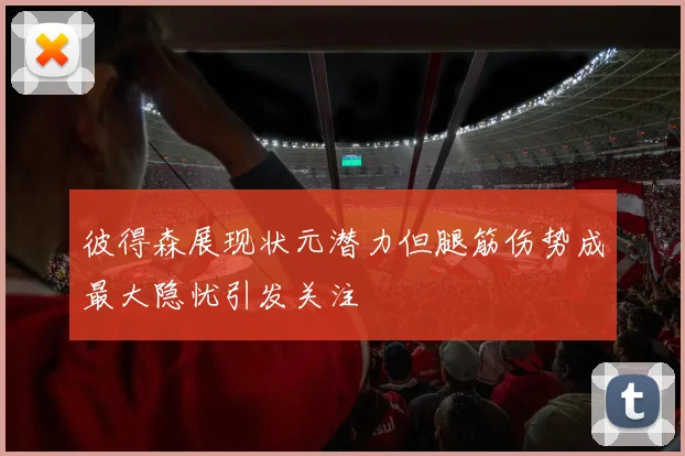 彼得森展现状元潜力但腿筋伤势成最大隐忧引发关注
