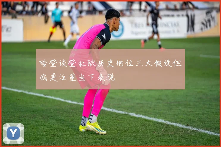 哈登谈登杜欧历史地位三大假设但我更注重当下表现