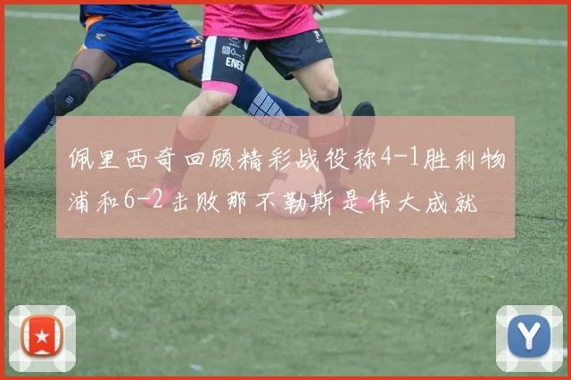 佩里西奇回顾精彩战役称4-1胜利物浦和6-2击败那不勒斯是伟大成就