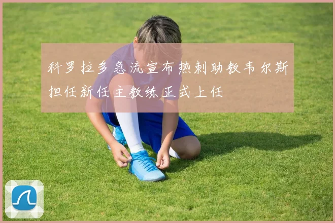 科罗拉多急流宣布热刺助教韦尔斯担任新任主教练正式上任