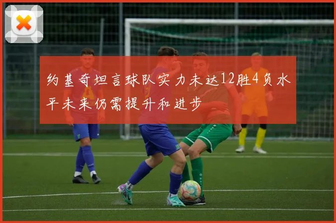 约基奇坦言球队实力未达12胜4负水平未来仍需提升和进步