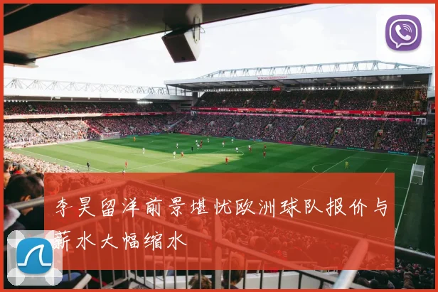 李昊留洋前景堪忧欧洲球队报价与薪水大幅缩水
