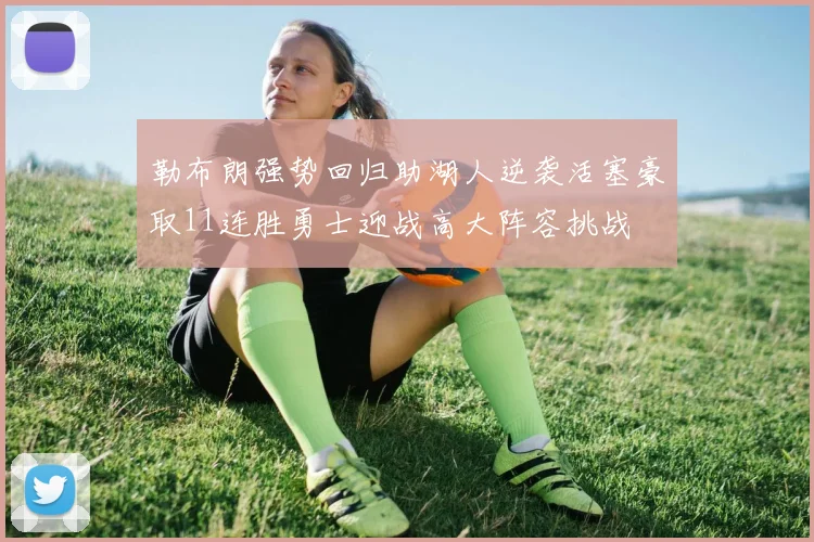 勒布朗强势回归助湖人逆袭活塞豪取11连胜勇士迎战高大阵容挑战
