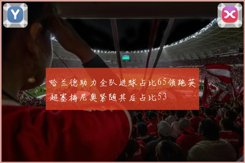 哈兰德助力全队进球占比65领跑英超塞梅尼奥紧随其后占比53