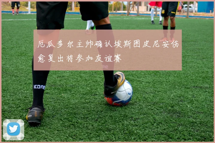 厄瓜多尔主帅确认埃斯图皮尼安伤愈复出将参加友谊赛