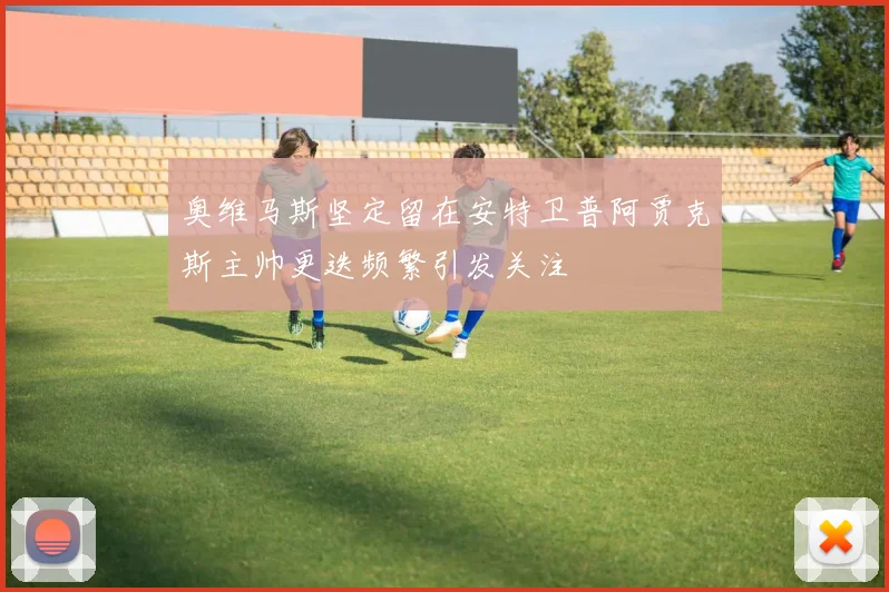 奥维马斯坚定留在安特卫普阿贾克斯主帅更迭频繁引发关注