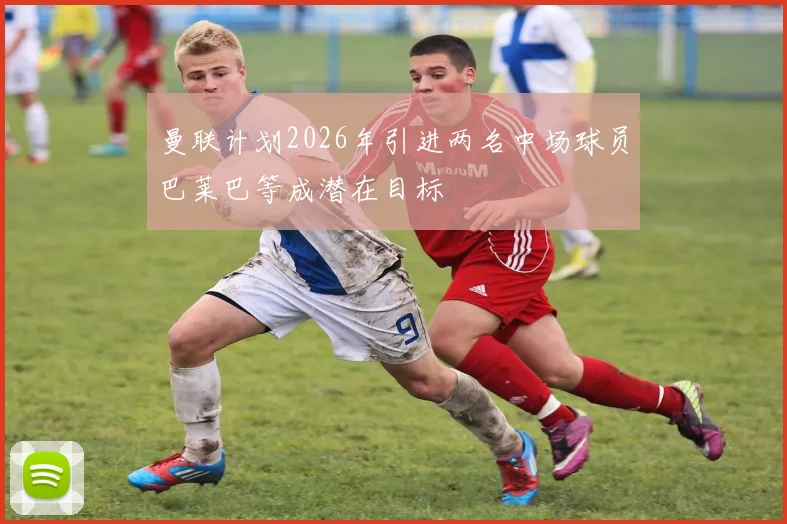 曼联计划2026年引进两名中场球员巴莱巴等成潜在目标