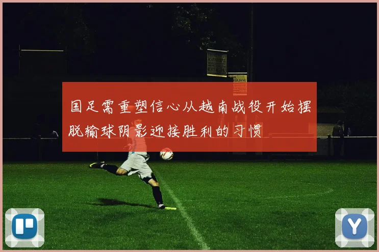国足需重塑信心从越南战役开始摆脱输球阴影迎接胜利的习惯