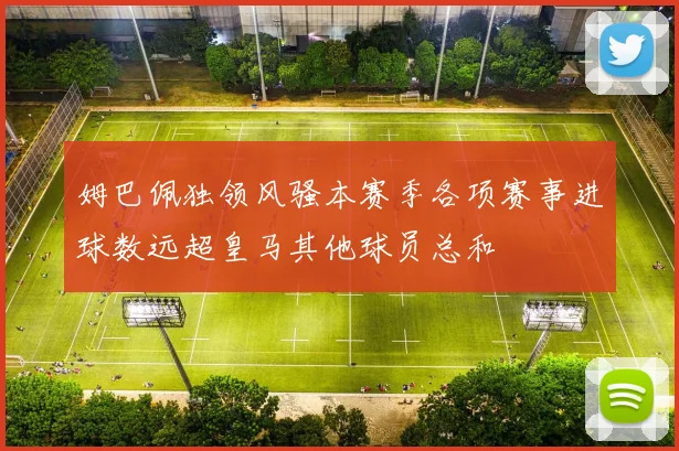 姆巴佩独领风骚本赛季各项赛事进球数远超皇马其他球员总和