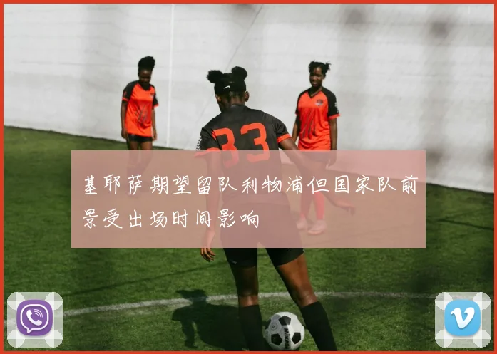 基耶萨期望留队利物浦但国家队前景受出场时间影响