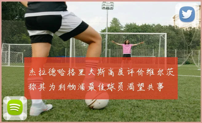 杰拉德哈格里夫斯高度评价维尔茨称其为利物浦最佳球员渴望共事