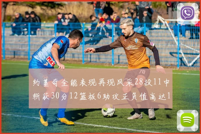 约基奇全能表现再现风采28投11中斩获30分12篮板6助攻正负值高达13