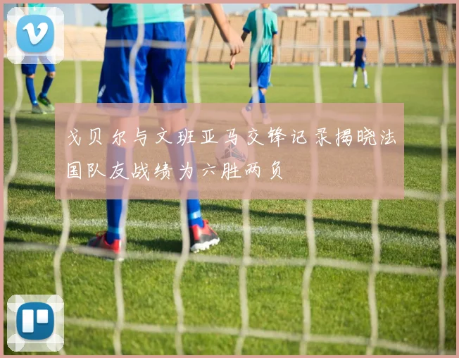 戈贝尔与文班亚马交锋记录揭晓法国队友战绩为六胜两负