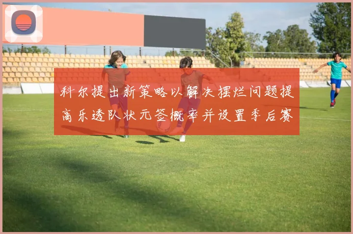 科尔提出新策略以解决摆烂问题提高乐透队状元签概率并设置季后赛奖励
