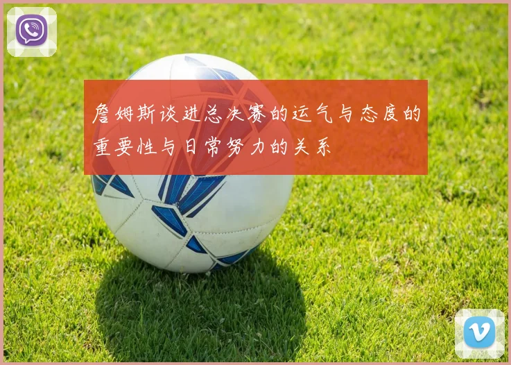 詹姆斯谈进总决赛的运气与态度的重要性与日常努力的关系
