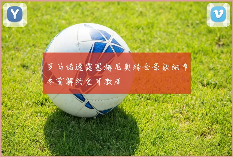 罗马诺透露塞梅尼奥转会条款细节冬窗解约金可激活