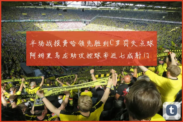 半场战报费哈领先胜利C罗罚失点球阿姆里乌龙助攻控球率近七成射门未果