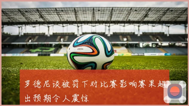 罗德尼谈被罚下对比赛影响赛果超出预期令人震惊