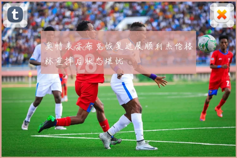 奥特表示布克恢复进展顺利杰伦格林重摔后状态堪忧