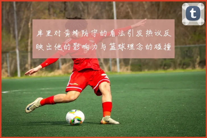 库里对黄蜂防守的看法引发热议反映出他的影响力与篮球理念的碰撞