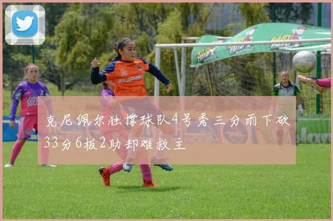 克尼佩尔独撑球队4号秀三分雨下砍33分6板2助却难救主