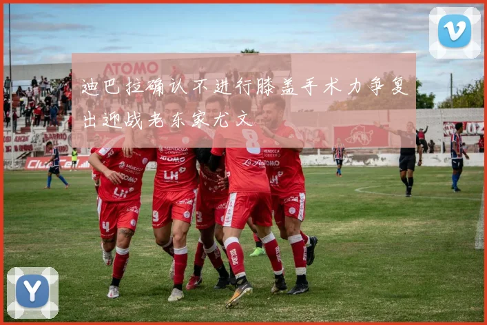 迪巴拉确认不进行膝盖手术力争复出迎战老东家尤文