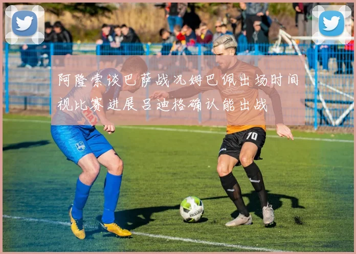 阿隆索谈巴萨战况姆巴佩出场时间视比赛进展吕迪格确认能出战