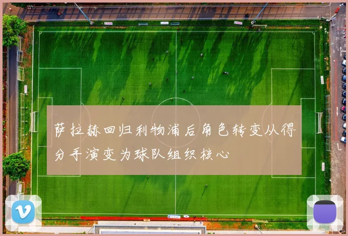 萨拉赫回归利物浦后角色转变从得分手演变为球队组织核心