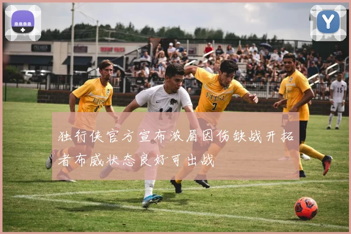 独行侠官方宣布浓眉因伤缺战开拓者布威状态良好可出战