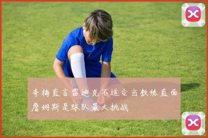 夸梅直言雷迪克不适合当教练直面詹姆斯是球队最大挑战