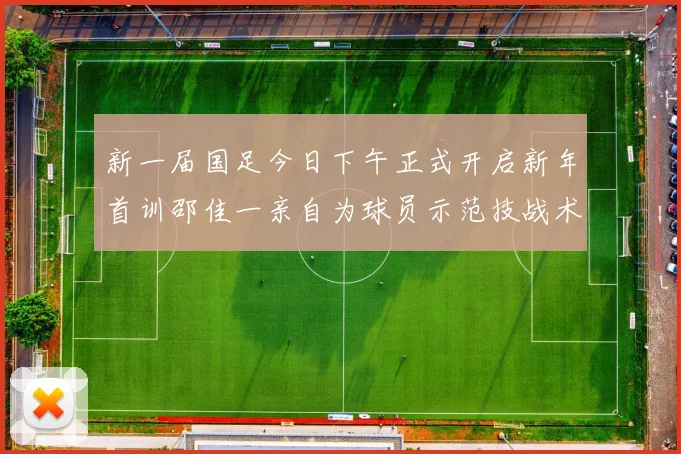 新一届国足今日下午正式开启新年首训邵佳一亲自为球员示范技战术