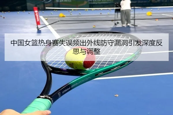 中国女篮热身赛失误频出外线防守漏洞引发深度反思与调整 | BaccaraGaming
